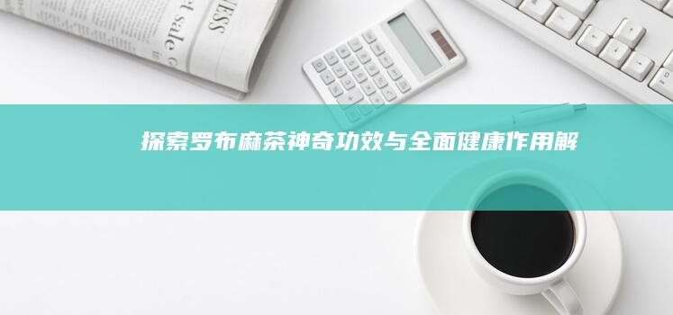 探索罗布麻茶：神奇功效与全面健康作用解析